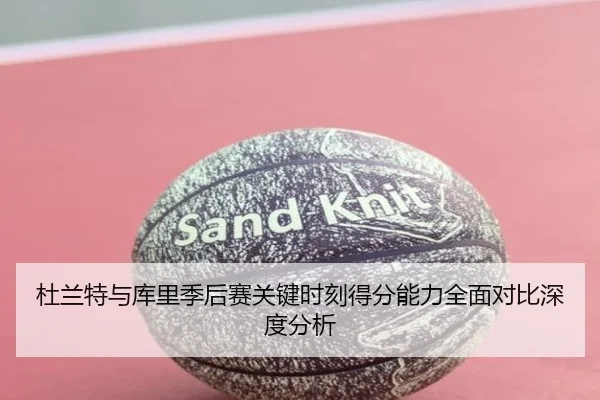 杜兰特与库里季后赛关键时刻得分能力全面对比深度分析