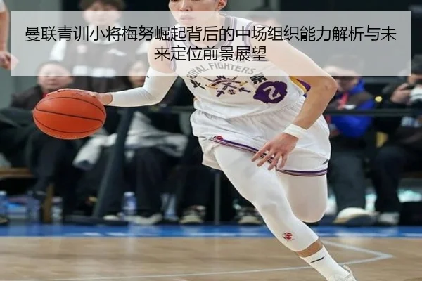 曼联青训小将梅努崛起背后的中场组织能力解析与未来定位前景展望