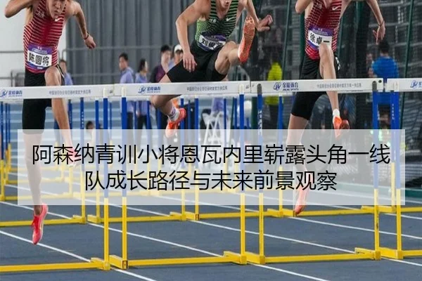 阿森纳青训小将恩瓦内里崭露头角一线队成长路径与未来前景观察