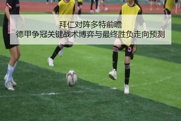 拜仁对阵多特前瞻 德甲争冠关键战术博弈与最终胜负走向预测