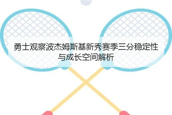 勇士观察波杰姆斯基新秀赛季三分稳定性与成长空间解析