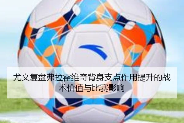 尤文复盘弗拉霍维奇背身支点作用提升的战术价值与比赛影响