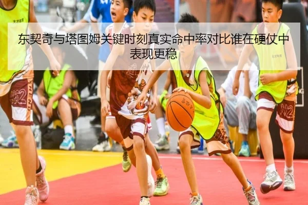东契奇与塔图姆关键时刻真实命中率对比谁在硬仗中表现更稳
