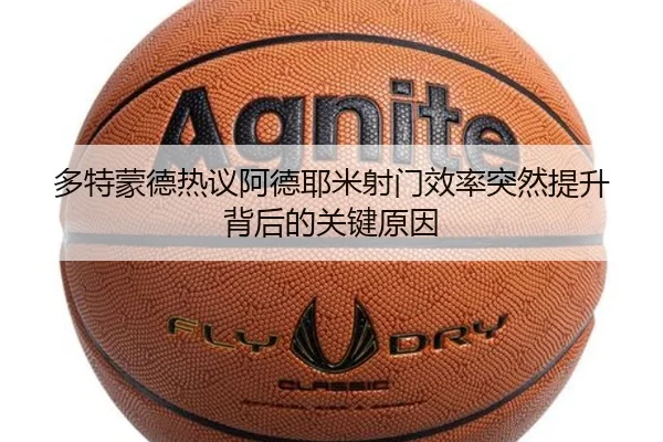 多特蒙德热议阿德耶米射门效率突然提升背后的关键原因