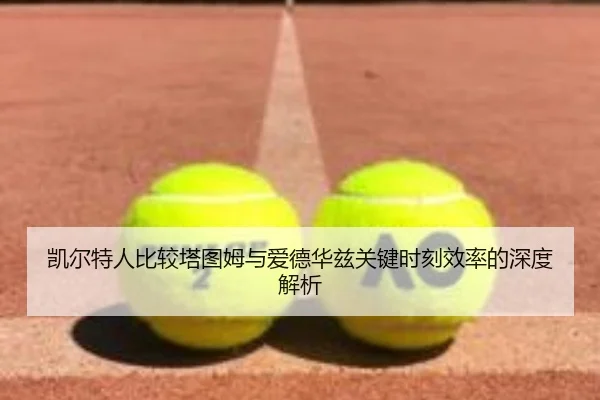 凯尔特人比较塔图姆与爱德华兹关键时刻效率的深度解析