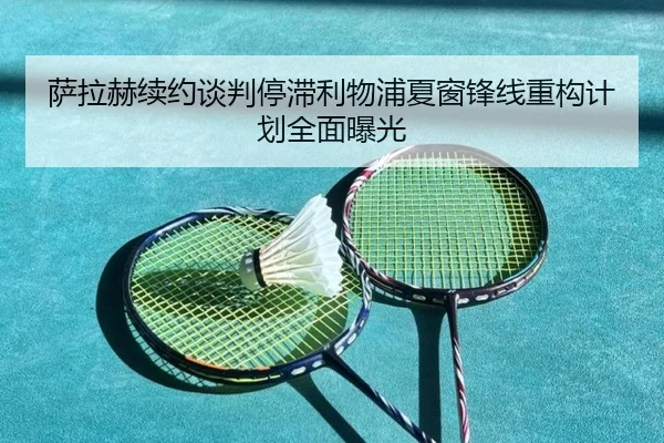 萨拉赫续约谈判停滞利物浦夏窗锋线重构计划全面曝光