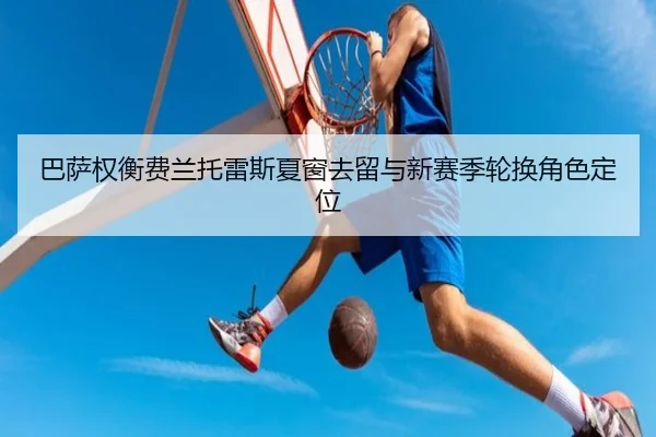 巴萨权衡费兰托雷斯夏窗去留与新赛季轮换角色定位