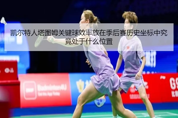 凯尔特人塔图姆关键球效率放在季后赛历史坐标中究竟处于什么位置