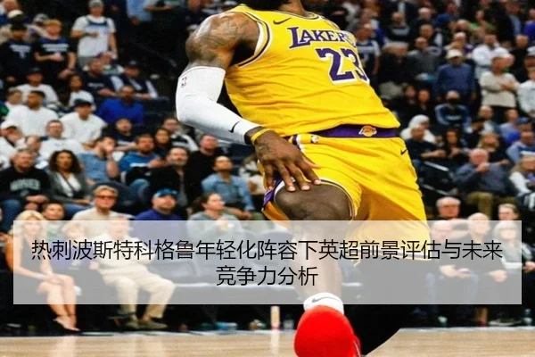 热刺波斯特科格鲁年轻化阵容下英超前景评估与未来竞争力分析