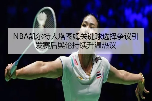 NBA凯尔特人塔图姆关键球选择争议引发赛后舆论持续升温热议