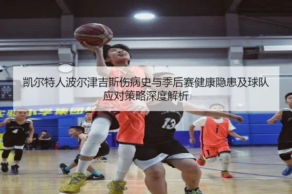 凯尔特人波尔津吉斯伤病史与季后赛健康隐患及球队应对策略深度解析