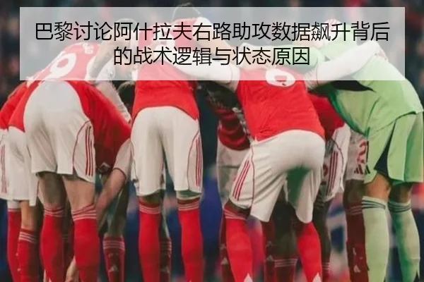 巴黎讨论阿什拉夫右路助攻数据飙升背后的战术逻辑与状态原因