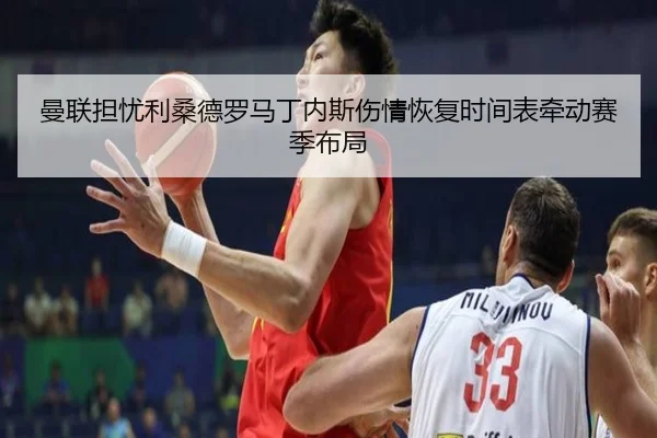 曼联担忧利桑德罗马丁内斯伤情恢复时间表牵动赛季布局