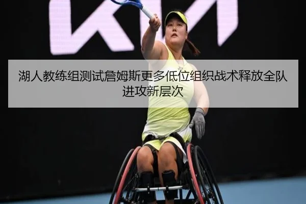 湖人教练组测试詹姆斯更多低位组织战术释放全队进攻新层次