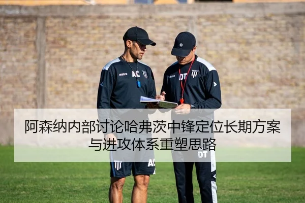 阿森纳内部讨论哈弗茨中锋定位长期方案与进攻体系重塑思路
