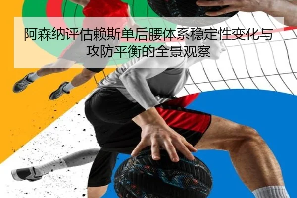 阿森纳评估赖斯单后腰体系稳定性变化与攻防平衡的全景观察