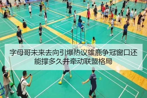 字母哥未来去向引爆热议雄鹿争冠窗口还能撑多久并牵动联盟格局