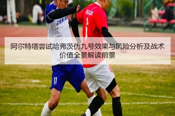 阿尔特塔尝试哈弗茨伪九号效果与风险分析及战术价值全景解读前景