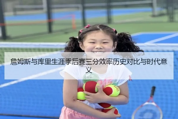 詹姆斯与库里生涯季后赛三分效率历史对比与时代意义