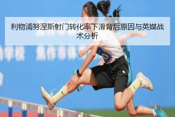 利物浦努涅斯射门转化率下滑背后原因与英媒战术分析