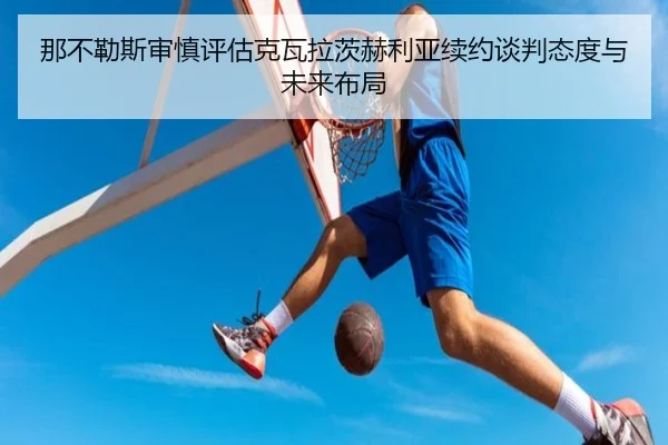 那不勒斯审慎评估克瓦拉茨赫利亚续约谈判态度与未来布局