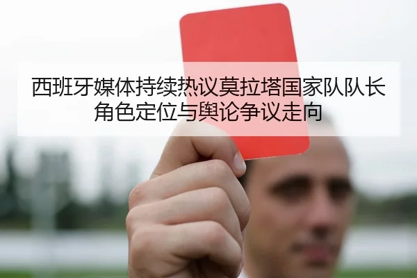 西班牙媒体持续热议莫拉塔国家队队长角色定位与舆论争议走向