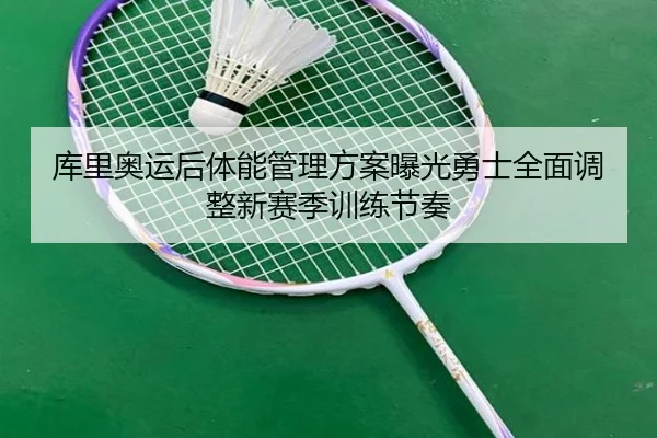 库里奥运后体能管理方案曝光勇士全面调整新赛季训练节奏