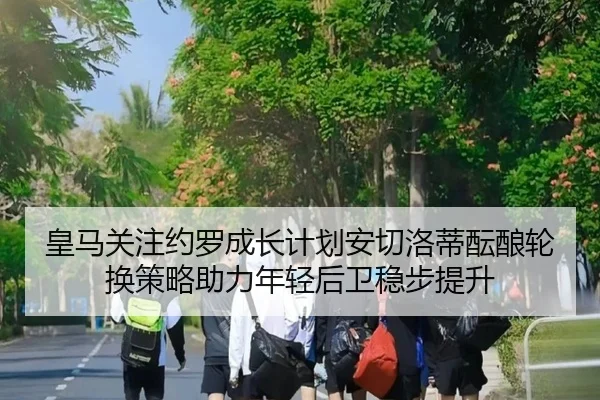 皇马关注约罗成长计划安切洛蒂酝酿轮换策略助力年轻后卫稳步提升