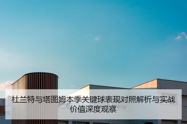 杜兰特与塔图姆本季关键球表现对照解析与实战价值深度观察