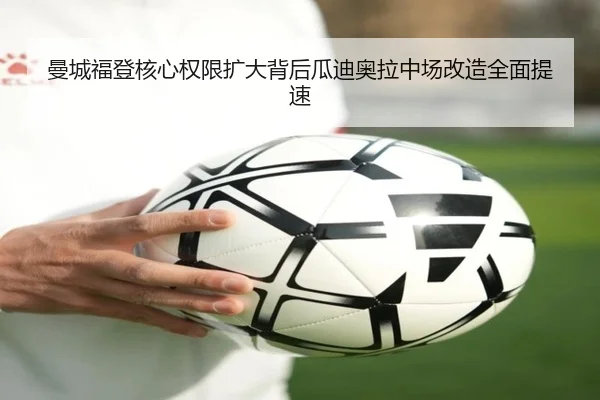 曼城福登核心权限扩大背后瓜迪奥拉中场改造全面提速