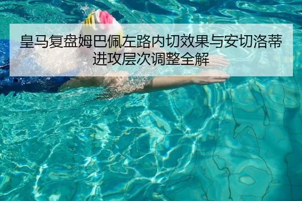 皇马复盘姆巴佩左路内切效果与安切洛蒂进攻层次调整全解