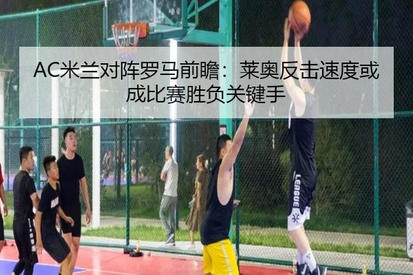 AC米兰对阵罗马前瞻：莱奥反击速度或成比赛胜负关键手