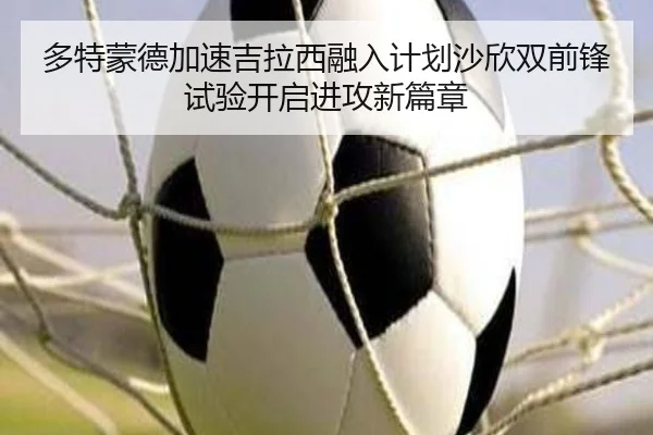 多特蒙德加速吉拉西融入计划沙欣双前锋试验开启进攻新篇章